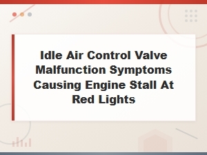 Idle Air Control Valve Malfunction Symptoms: Engine Stalling at Red Lights
