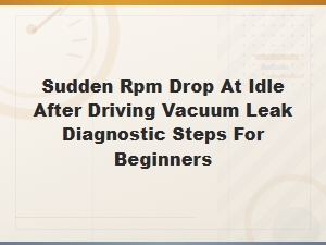 Sudden Rpm Drop at Idle After Driving: Vacuum Leak Diagnostic Steps for Beginners